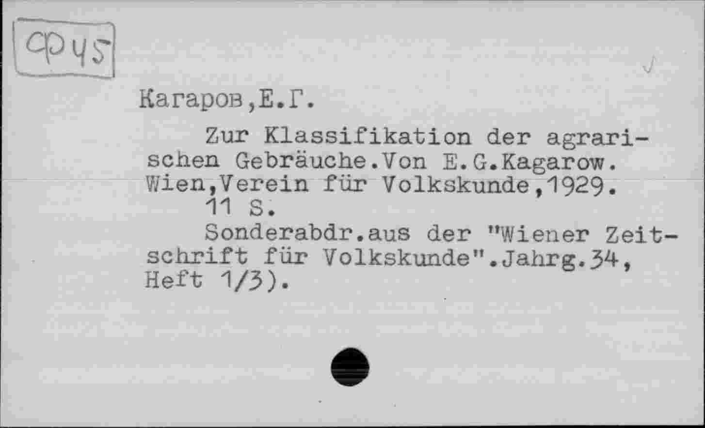 ﻿Iw
Катаров,E.Г.
Zur Klassifikation der agrarischen Gebräuche.Von E.G.Kagarow. Wien,Verein für Volkskunde,1929.
11 S.
Sonderabdr.aus der ’’Wiener Zeitschrift für Volkskunde".Jahrg.34, Heft 1/3).